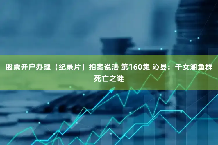 股票开户办理【纪录片】拍案说法 第160集 沁县：千女湖鱼群死亡之谜