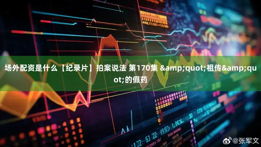 场外配资是什么【纪录片】拍案说法 第170集 &quot;祖传&quot;的假药