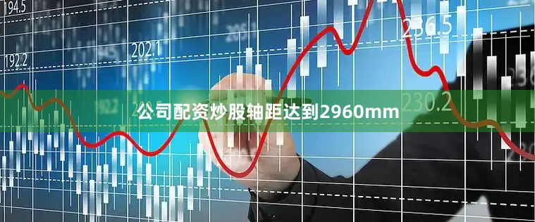 公司配资炒股轴距达到2960mm