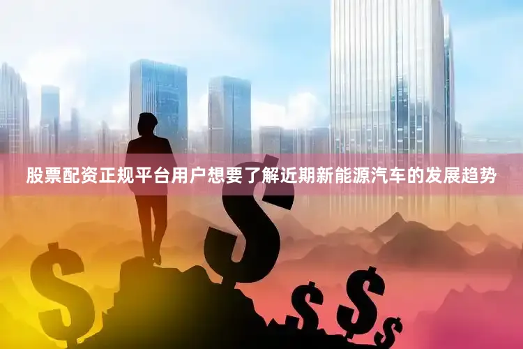 股票配资正规平台用户想要了解近期新能源汽车的发展趋势