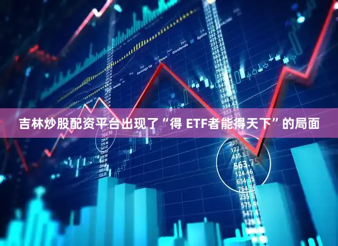 吉林炒股配资平台出现了“得 ETF者能得天下”的局面