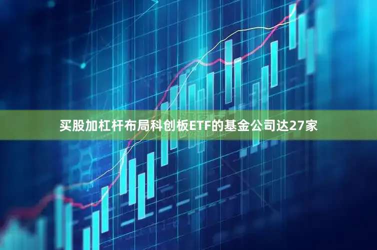 买股加杠杆布局科创板ETF的基金公司达27家