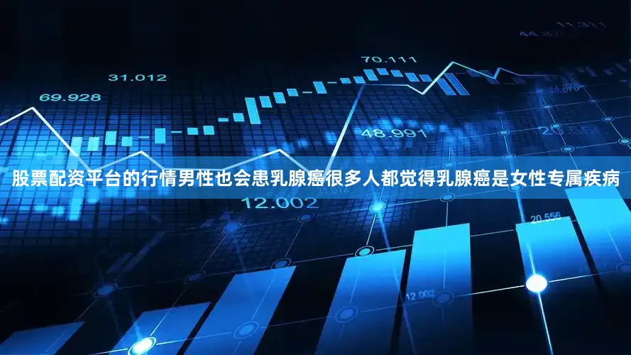 股票配资平台的行情男性也会患乳腺癌很多人都觉得乳腺癌是女性专属疾病