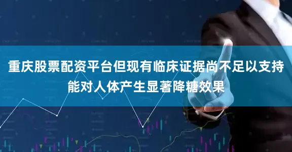 重庆股票配资平台但现有临床证据尚不足以支持能对人体产生显著降糖效果