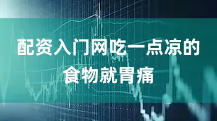 配资入门网吃一点凉的食物就胃痛