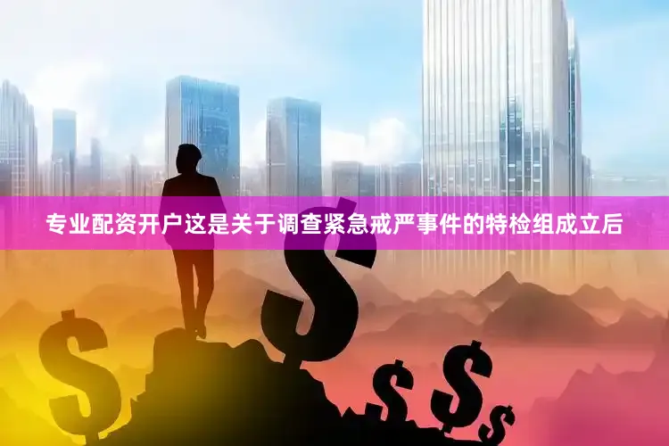 专业配资开户这是关于调查紧急戒严事件的特检组成立后