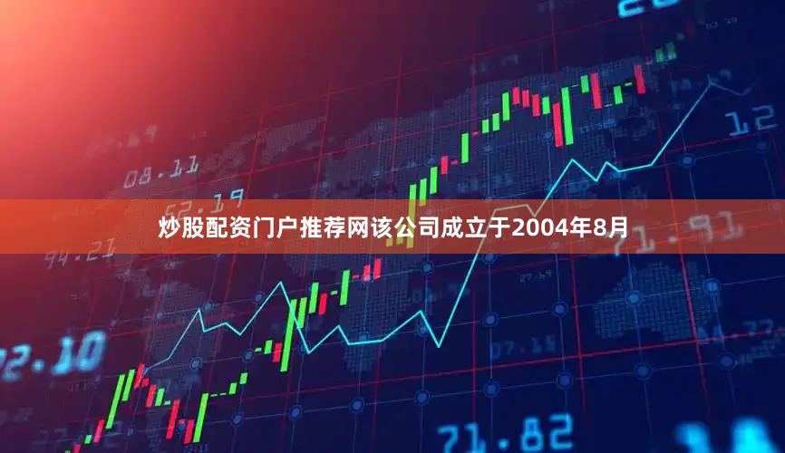 炒股配资门户推荐网该公司成立于2004年8月