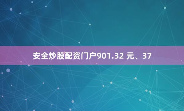 安全炒股配资门户901.32 元、37