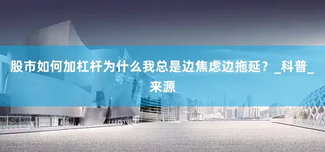 股市如何加杠杆为什么我总是边焦虑边拖延？_科普_来源