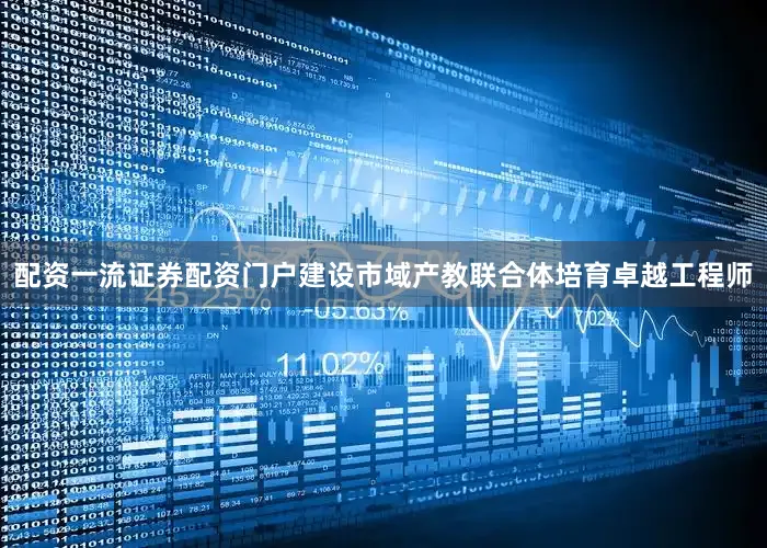 配资一流证券配资门户建设市域产教联合体培育卓越工程师