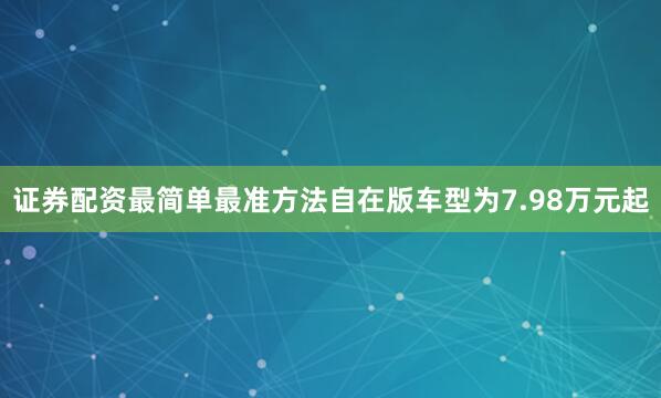 证券配资最简单最准方法自在版车型为7.98万元起