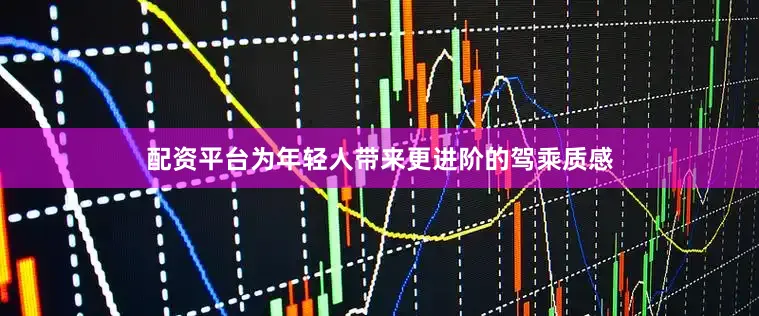 配资平台为年轻人带来更进阶的驾乘质感