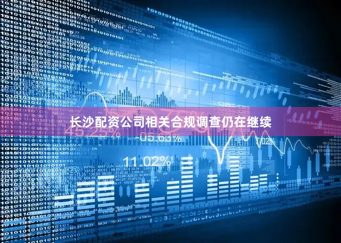 长沙配资公司相关合规调查仍在继续