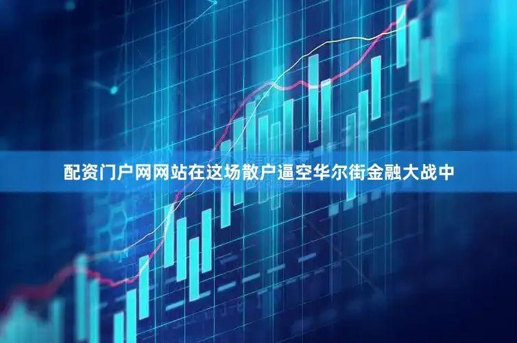 配资门户网网站在这场散户逼空华尔街金融大战中