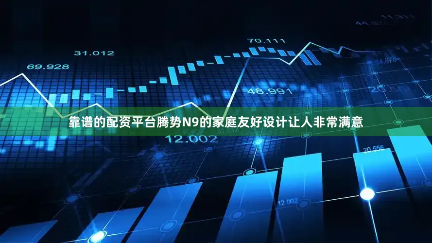 靠谱的配资平台腾势N9的家庭友好设计让人非常满意