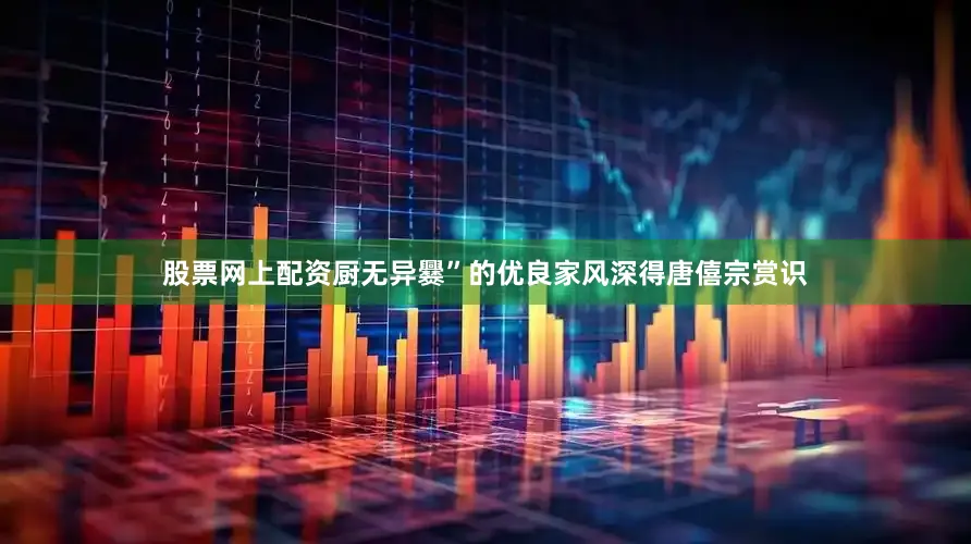 股票网上配资厨无异爨”的优良家风深得唐僖宗赏识