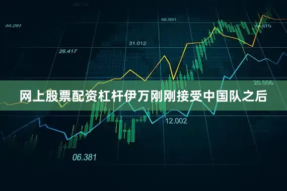 网上股票配资杠杆伊万刚刚接受中国队之后