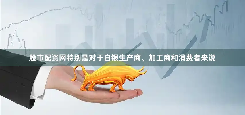 股市配资网特别是对于白银生产商、加工商和消费者来说