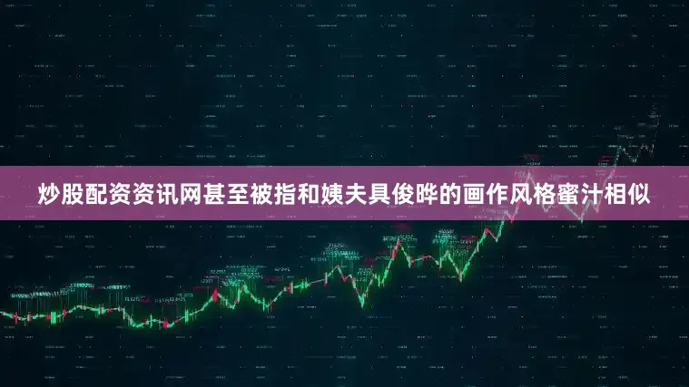 炒股配资资讯网甚至被指和姨夫具俊晔的画作风格蜜汁相似