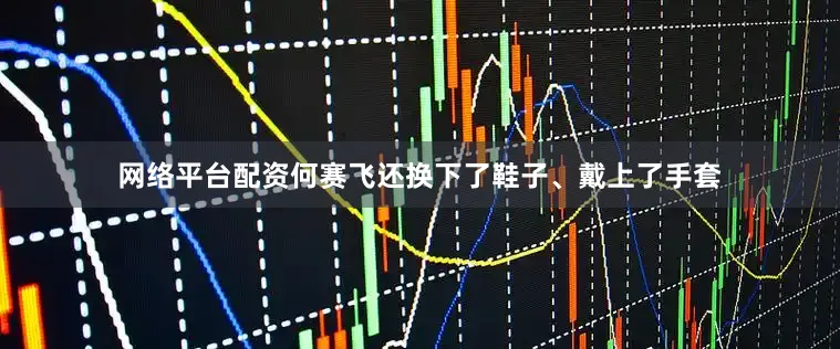 网络平台配资何赛飞还换下了鞋子、戴上了手套