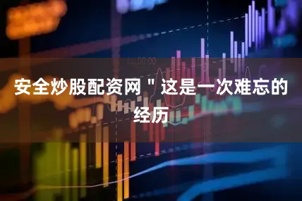 安全炒股配资网＂这是一次难忘的经历