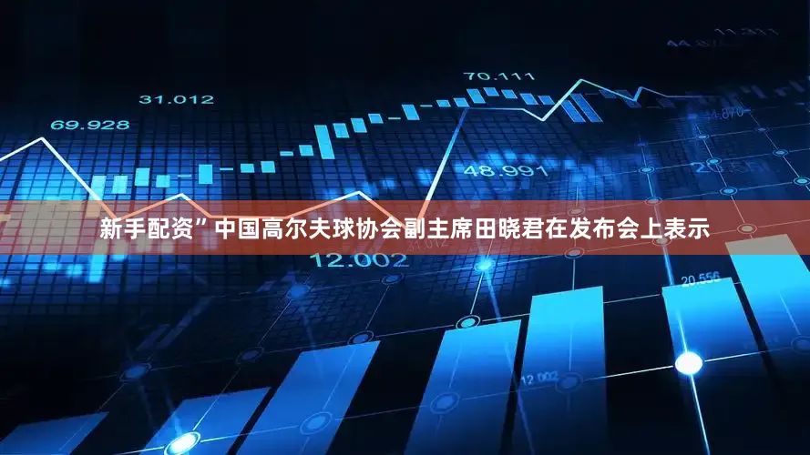 新手配资”中国高尔夫球协会副主席田晓君在发布会上表示