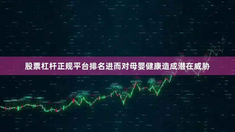 股票杠杆正规平台排名进而对母婴健康造成潜在威胁