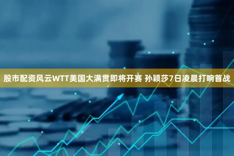 股市配资风云WTT美国大满贯即将开赛 孙颖莎7日凌晨打响首战