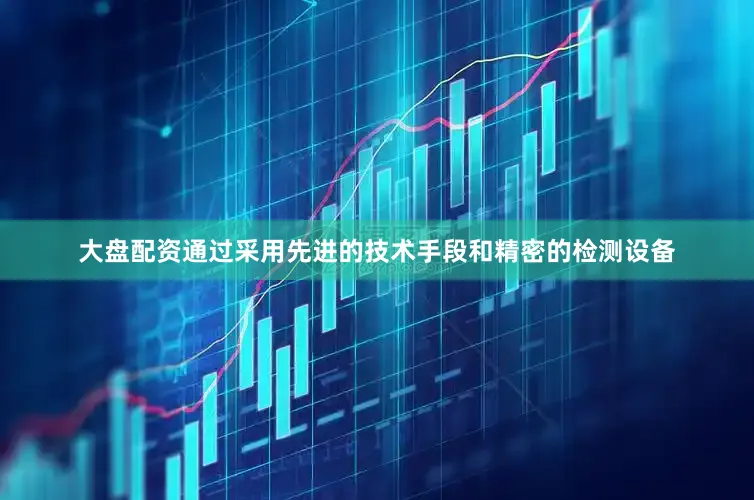 大盘配资通过采用先进的技术手段和精密的检测设备