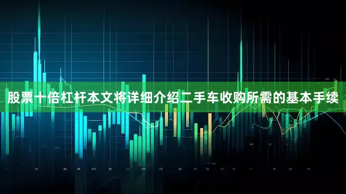 股票十倍杠杆本文将详细介绍二手车收购所需的基本手续
