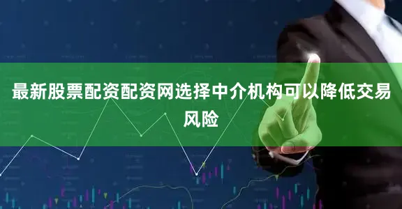 最新股票配资配资网选择中介机构可以降低交易风险