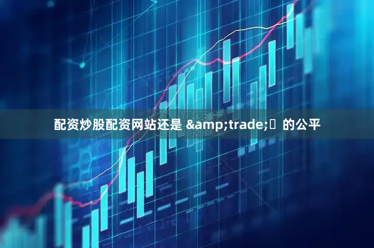 配资炒股配资网站还是 &trade;️的公平