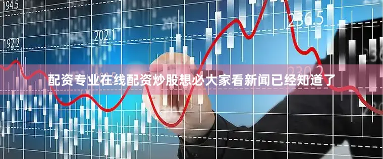 配资专业在线配资炒股想必大家看新闻已经知道了