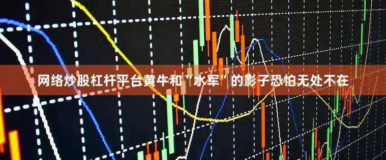 网络炒股杠杆平台黄牛和“水军”的影子恐怕无处不在