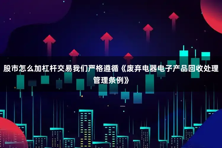 股市怎么加杠杆交易我们严格遵循《废弃电器电子产品回收处理管理条例》