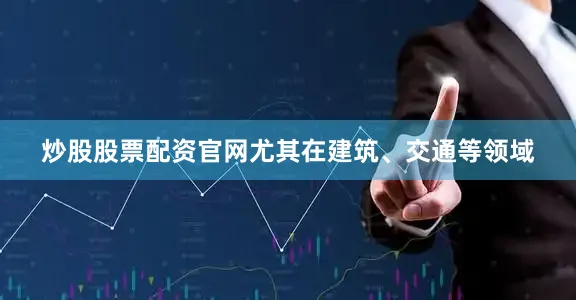 炒股股票配资官网尤其在建筑、交通等领域