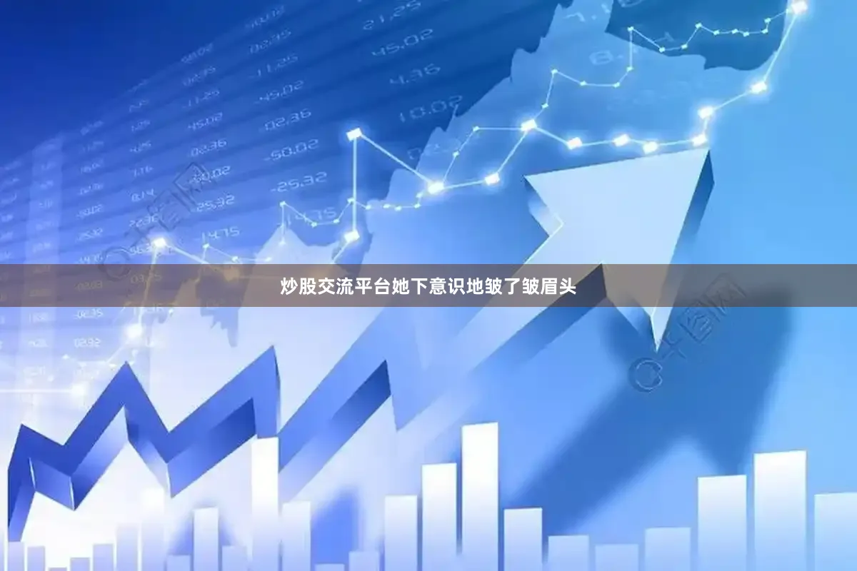 炒股交流平台她下意识地皱了皱眉头