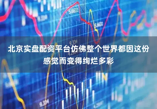 北京实盘配资平台仿佛整个世界都因这份感觉而变得绚烂多彩