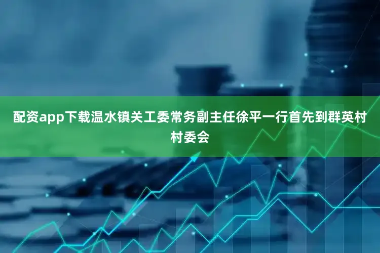配资app下载温水镇关工委常务副主任徐平一行首先到群英村村委会