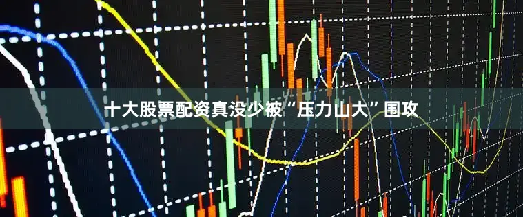 十大股票配资真没少被“压力山大”围攻