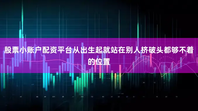 股票小账户配资平台从出生起就站在别人挤破头都够不着的位置