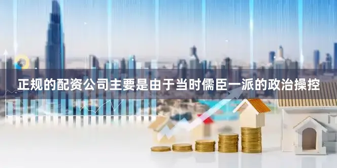 正规的配资公司主要是由于当时儒臣一派的政治操控