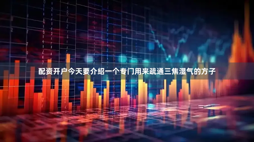配资开户今天要介绍一个专门用来疏通三焦湿气的方子