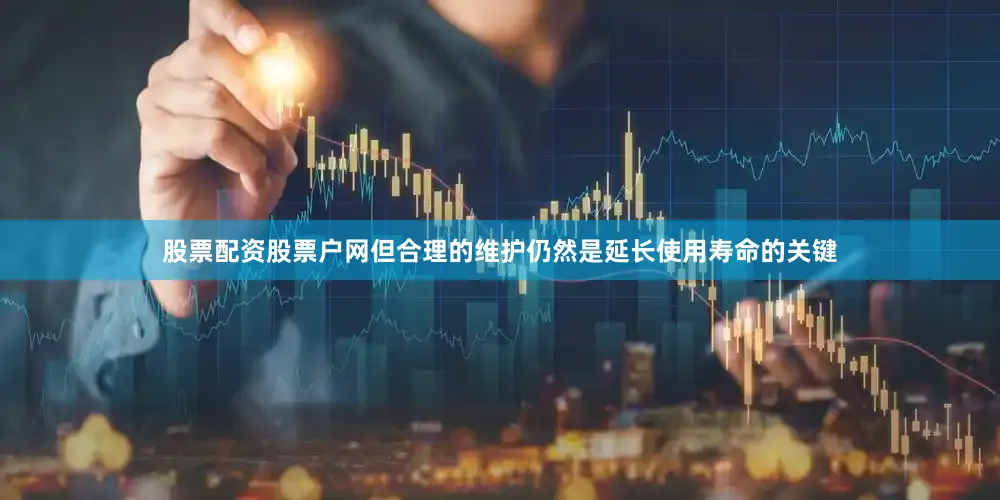 股票配资股票户网但合理的维护仍然是延长使用寿命的关键