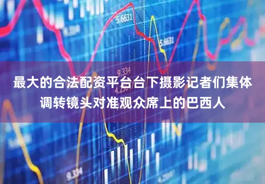 最大的合法配资平台台下摄影记者们集体调转镜头对准观众席上的巴西人