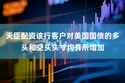 天臣配资该行客户对美国国债的多头和空头头寸均有所增加