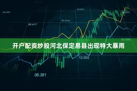开户配资炒股河北保定易县出现特大暴雨