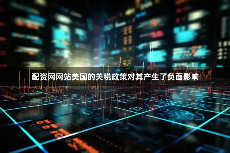 配资网网站美国的关税政策对其产生了负面影响