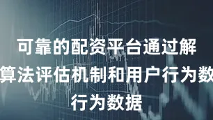 可靠的配资平台通过解析算法评估机制和用户行为数据