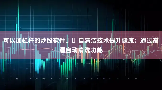 可以加杠杆的炒股软件✔️自清洁技术提升健康：通过高温自动清洗功能